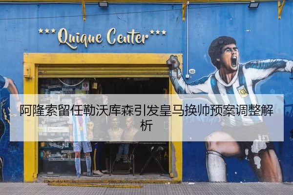 阿隆索留任勒沃库森引发皇马换帅预案调整解析
