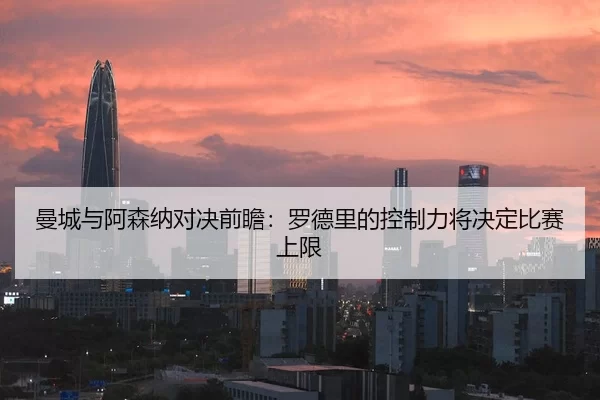 曼城与阿森纳对决前瞻：罗德里的控制力将决定比赛上限