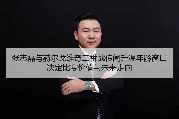 张志磊与赫尔戈维奇二番战传闻升温年龄窗口决定比赛价值与未来走向
