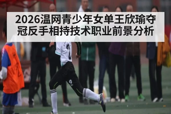 2026温网青少年女单王欣瑜夺冠反手相持技术职业前景分析