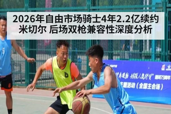2026年自由市场骑士4年2.2亿续约米切尔 后场双枪兼容性深度分析