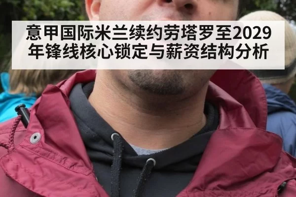 意甲国际米兰续约劳塔罗至2029年锋线核心锁定与薪资结构分析