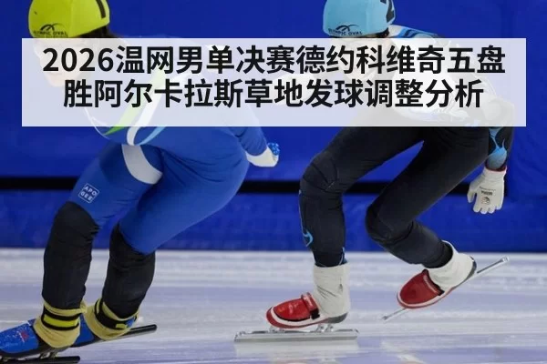 2026温网男单决赛德约科维奇五盘胜阿尔卡拉斯草地发球调整分析