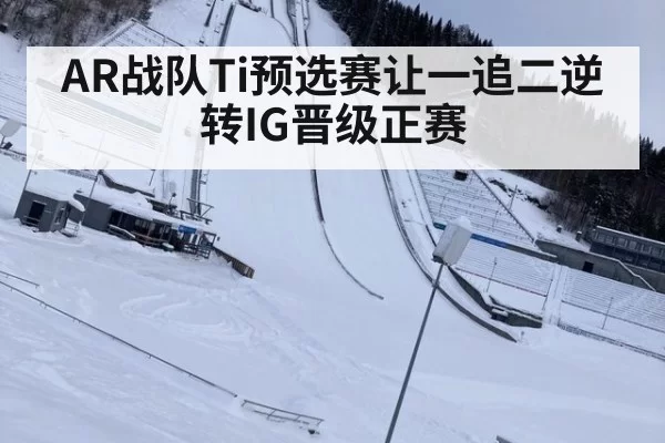 AR战队Ti预选赛让一追二逆转IG晋级正赛