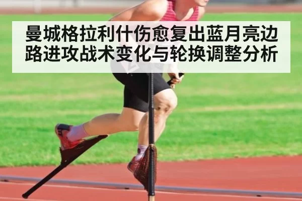 曼城格拉利什伤愈复出蓝月亮边路进攻战术变化与轮换调整分析
