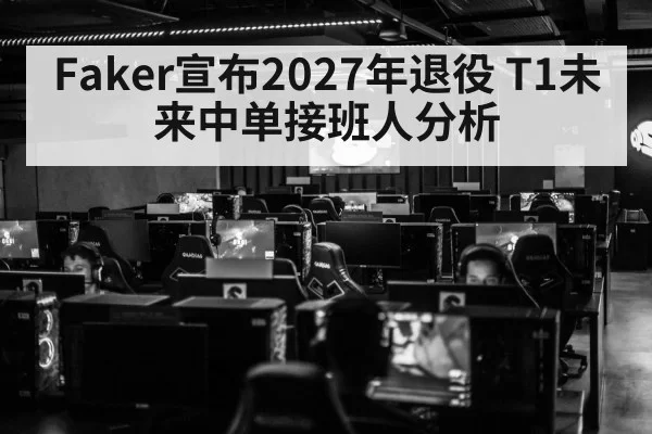 Faker宣布2027年退役 T1未来中单接班人分析